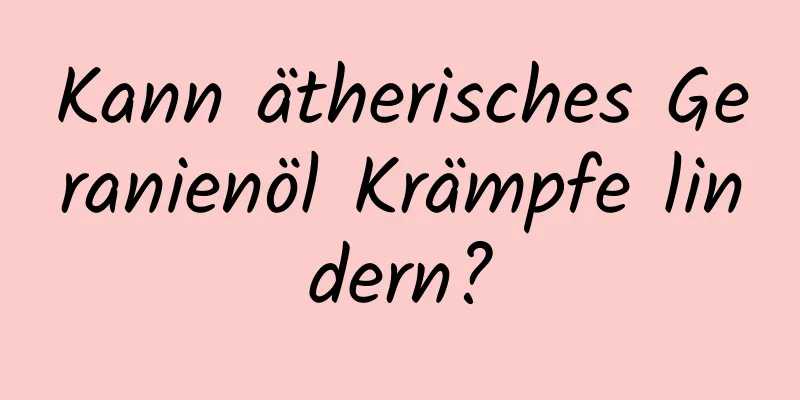 Kann ätherisches Geranienöl Krämpfe lindern?