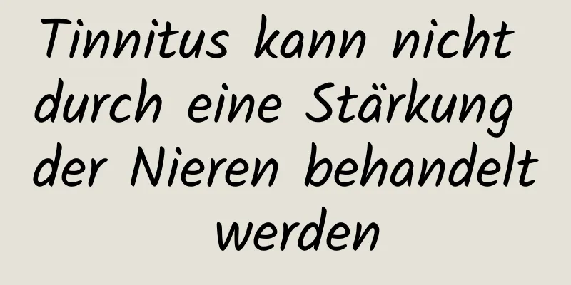 Tinnitus kann nicht durch eine Stärkung der Nieren behandelt werden