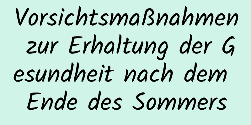 Vorsichtsmaßnahmen zur Erhaltung der Gesundheit nach dem Ende des Sommers
