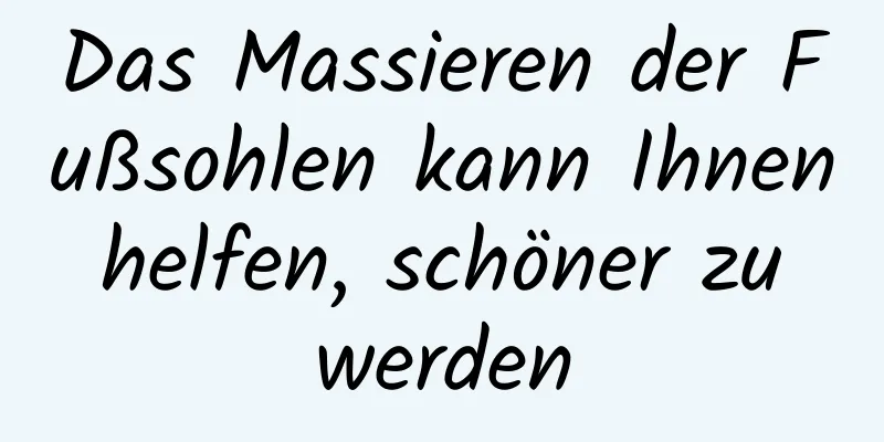 Das Massieren der Fußsohlen kann Ihnen helfen, schöner zu werden