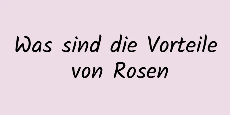 Was sind die Vorteile von Rosen