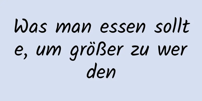 Was man essen sollte, um größer zu werden
