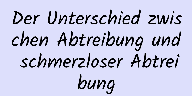 Der Unterschied zwischen Abtreibung und schmerzloser Abtreibung