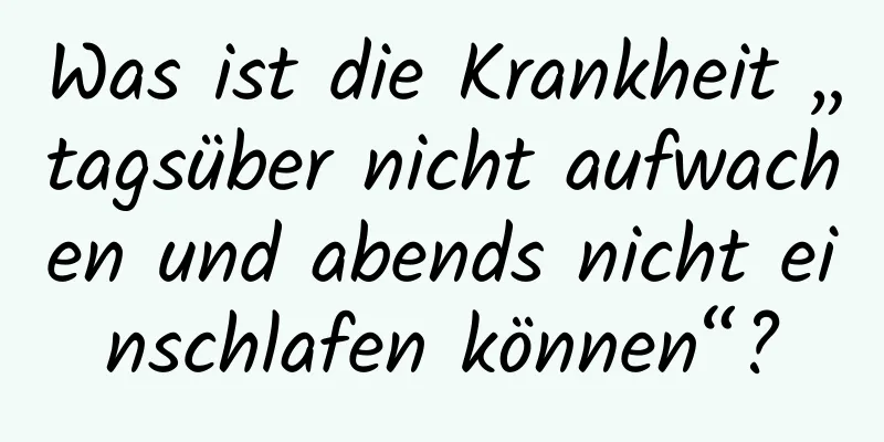Was ist die Krankheit „tagsüber nicht aufwachen und abends nicht einschlafen können“?