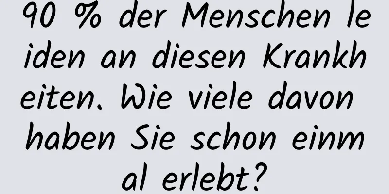 90 % der Menschen leiden an diesen Krankheiten. Wie viele davon haben Sie schon einmal erlebt?