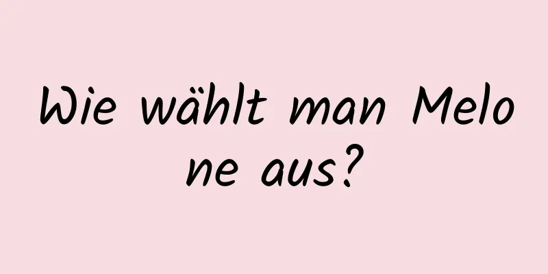 Wie wählt man Melone aus?