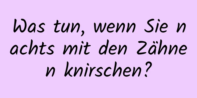 Was tun, wenn Sie nachts mit den Zähnen knirschen?