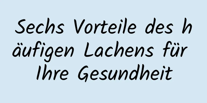 Sechs Vorteile des häufigen Lachens für Ihre Gesundheit