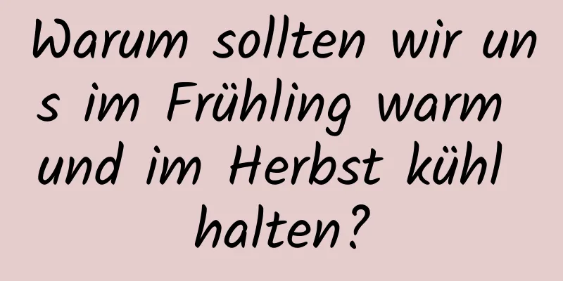 Warum sollten wir uns im Frühling warm und im Herbst kühl halten?