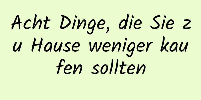 Acht Dinge, die Sie zu Hause weniger kaufen sollten