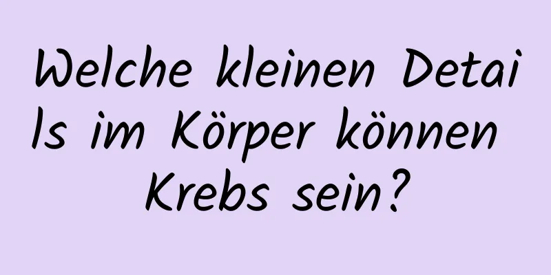 Welche kleinen Details im Körper können Krebs sein?