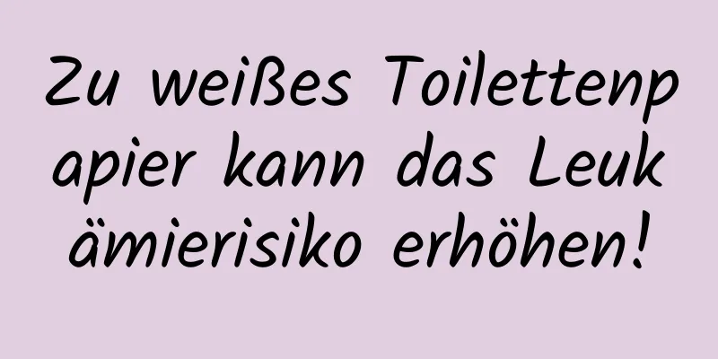 Zu weißes Toilettenpapier kann das Leukämierisiko erhöhen!