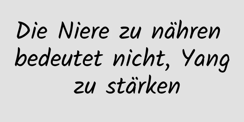 Die Niere zu nähren bedeutet nicht, Yang zu stärken