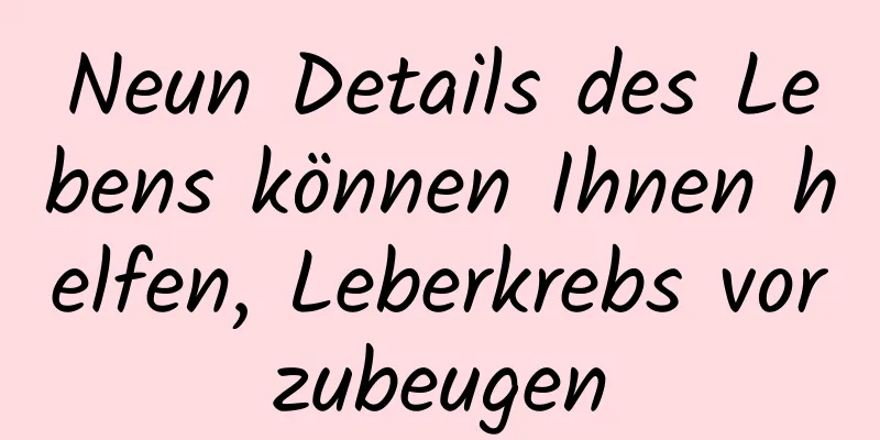 Neun Details des Lebens können Ihnen helfen, Leberkrebs vorzubeugen