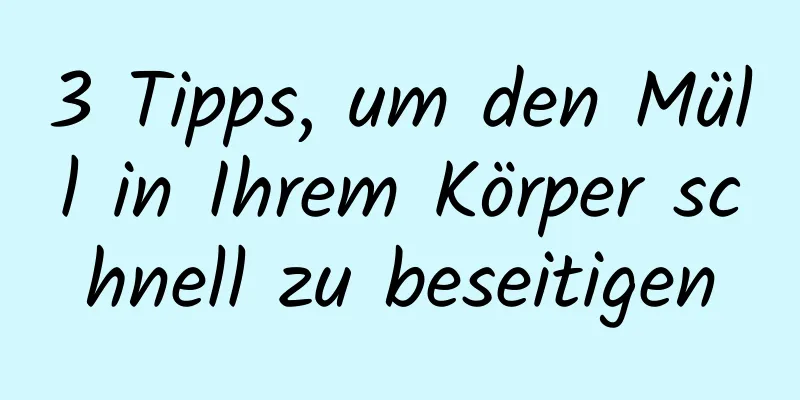 3 Tipps, um den Müll in Ihrem Körper schnell zu beseitigen