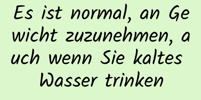 Es ist normal, an Gewicht zuzunehmen, auch wenn Sie kaltes Wasser trinken