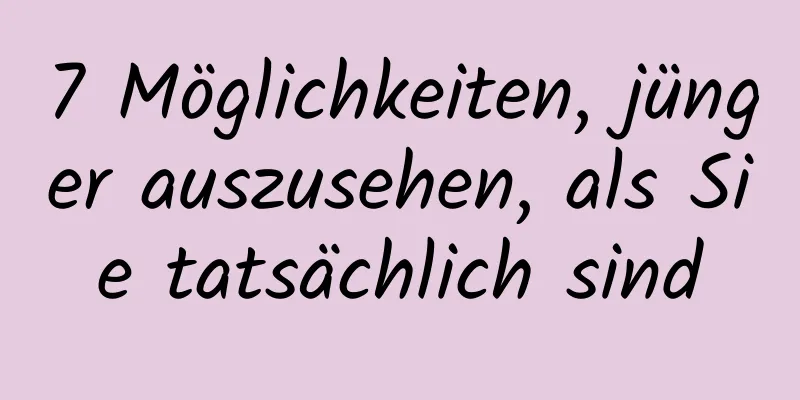 7 Möglichkeiten, jünger auszusehen, als Sie tatsächlich sind