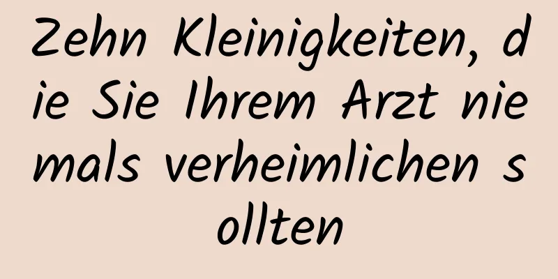 Zehn Kleinigkeiten, die Sie Ihrem Arzt niemals verheimlichen sollten