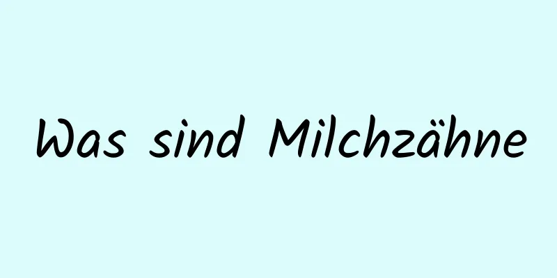 Was sind Milchzähne