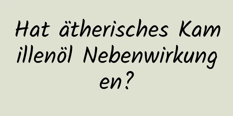 Hat ätherisches Kamillenöl Nebenwirkungen?