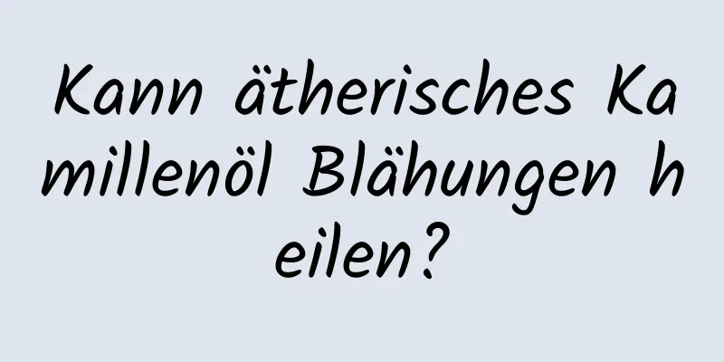 Kann ätherisches Kamillenöl Blähungen heilen?