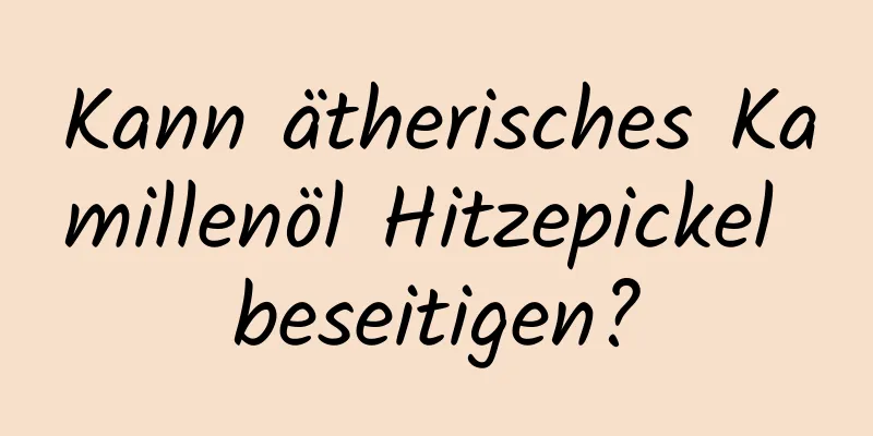 Kann ätherisches Kamillenöl Hitzepickel beseitigen?