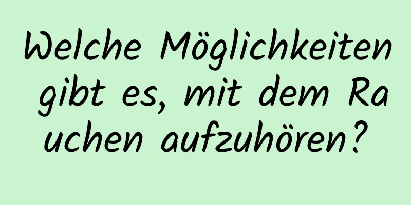 Welche Möglichkeiten gibt es, mit dem Rauchen aufzuhören?