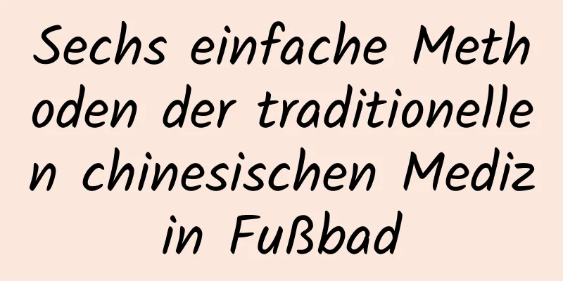 Sechs einfache Methoden der traditionellen chinesischen Medizin Fußbad