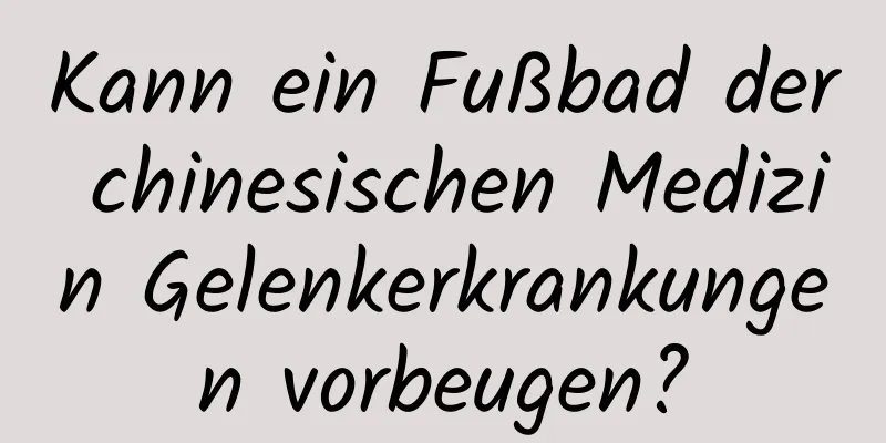 Kann ein Fußbad der chinesischen Medizin Gelenkerkrankungen vorbeugen?