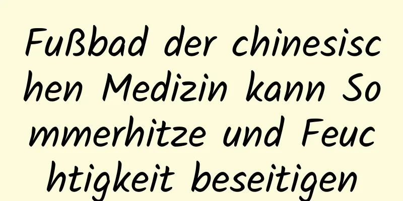 Fußbad der chinesischen Medizin kann Sommerhitze und Feuchtigkeit beseitigen