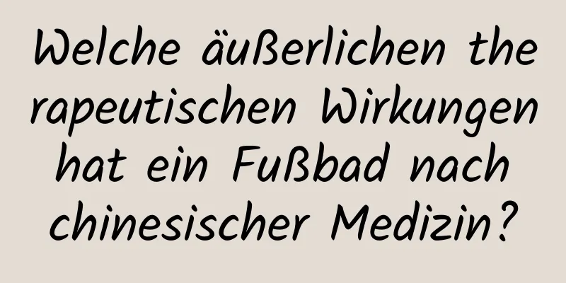 Welche äußerlichen therapeutischen Wirkungen hat ein Fußbad nach chinesischer Medizin?