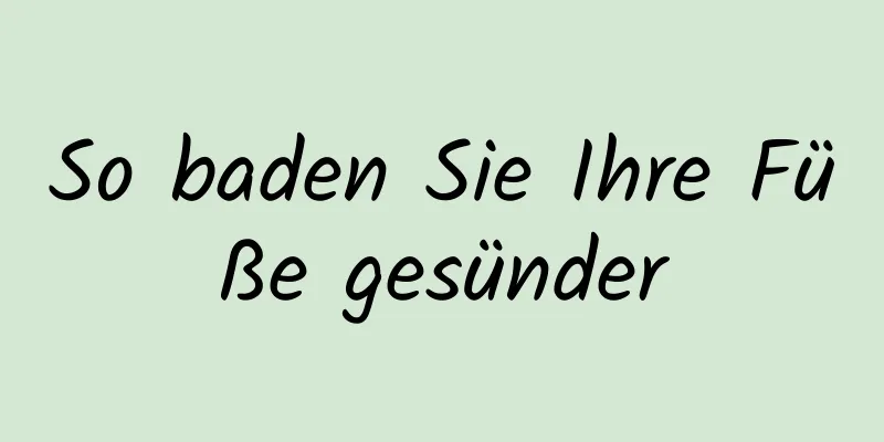 So baden Sie Ihre Füße gesünder