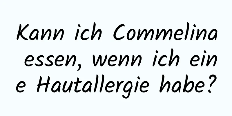 Kann ich Commelina essen, wenn ich eine Hautallergie habe?