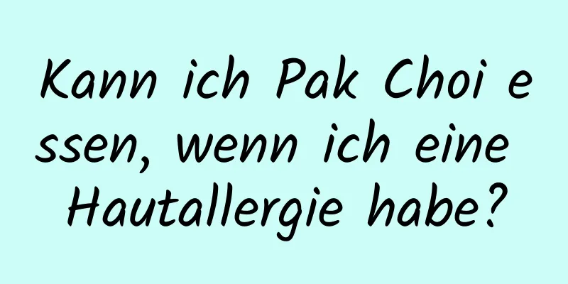 Kann ich Pak Choi essen, wenn ich eine Hautallergie habe?