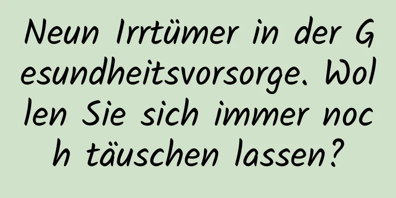 Neun Irrtümer in der Gesundheitsvorsorge. Wollen Sie sich immer noch täuschen lassen?