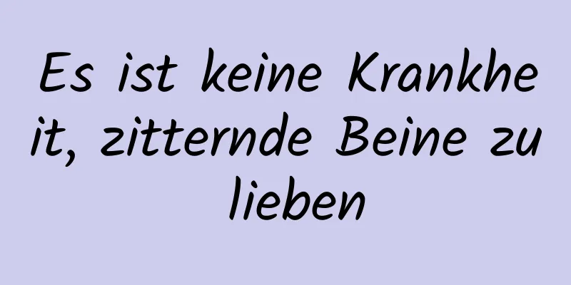 Es ist keine Krankheit, zitternde Beine zu lieben
