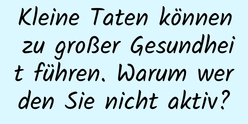 Kleine Taten können zu großer Gesundheit führen. Warum werden Sie nicht aktiv?