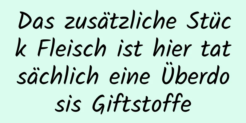 Das zusätzliche Stück Fleisch ist hier tatsächlich eine Überdosis Giftstoffe