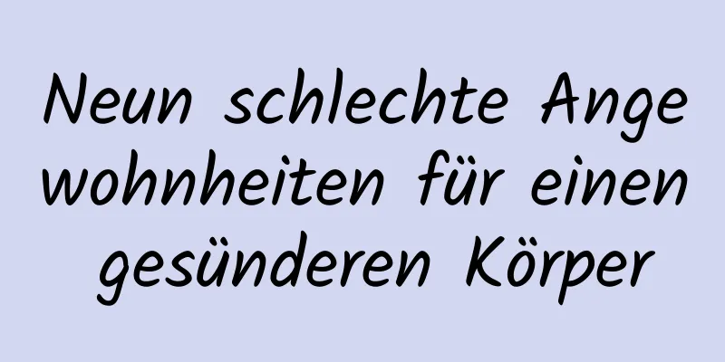 Neun schlechte Angewohnheiten für einen gesünderen Körper