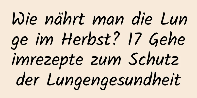 Wie nährt man die Lunge im Herbst? 17 Geheimrezepte zum Schutz der Lungengesundheit