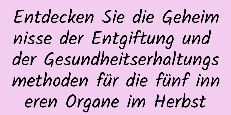 Entdecken Sie die Geheimnisse der Entgiftung und der Gesundheitserhaltungsmethoden für die fünf inneren Organe im Herbst