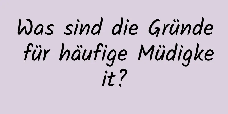 Was sind die Gründe für häufige Müdigkeit?