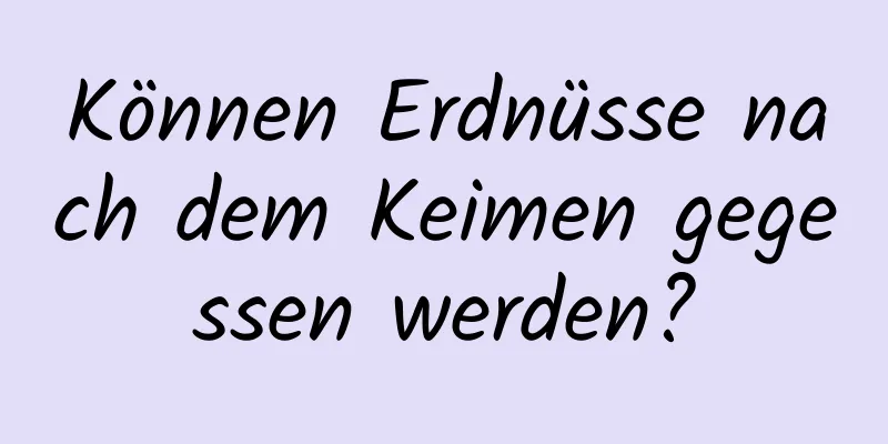 Können Erdnüsse nach dem Keimen gegessen werden?