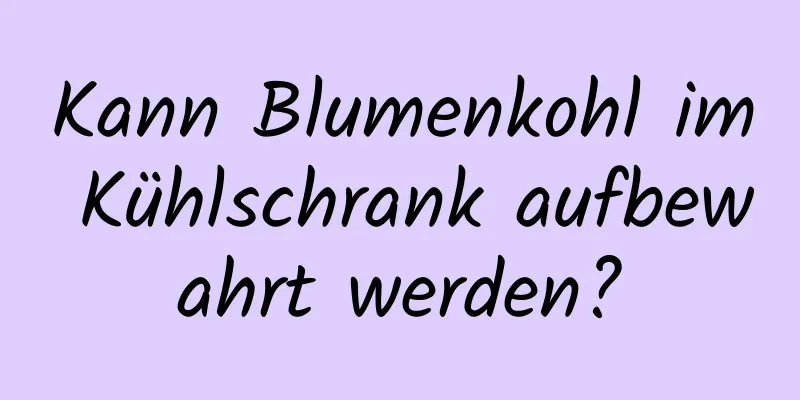 Kann Blumenkohl im Kühlschrank aufbewahrt werden?