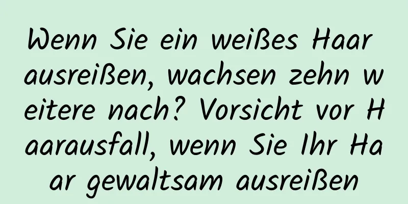 Wenn Sie ein weißes Haar ausreißen, wachsen zehn weitere nach? Vorsicht vor Haarausfall, wenn Sie Ihr Haar gewaltsam ausreißen