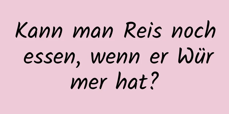Kann man Reis noch essen, wenn er Würmer hat?