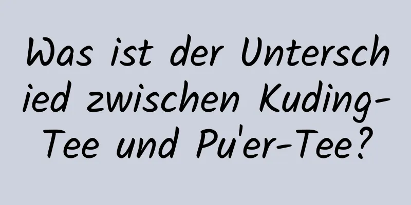 Was ist der Unterschied zwischen Kuding-Tee und Pu'er-Tee?