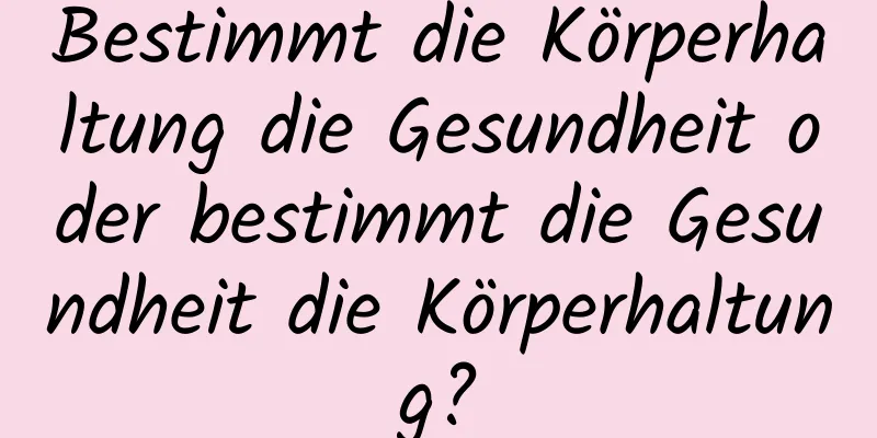 Bestimmt die Körperhaltung die Gesundheit oder bestimmt die Gesundheit die Körperhaltung?