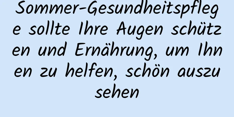 Sommer-Gesundheitspflege sollte Ihre Augen schützen und Ernährung, um Ihnen zu helfen, schön auszusehen