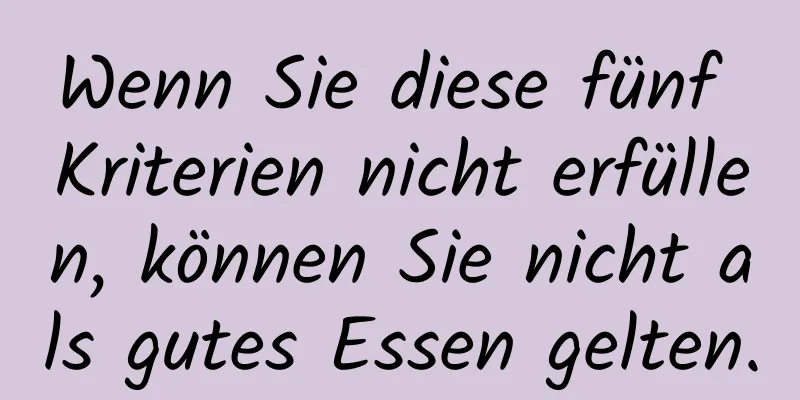 Wenn Sie diese fünf Kriterien nicht erfüllen, können Sie nicht als gutes Essen gelten.